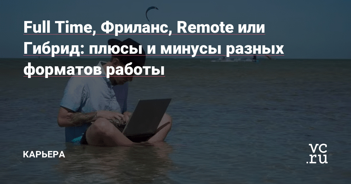 Full Time, Фриланс, Remote или Гибрид: плюсы и минусы разных форматов работы  — Карьера на vc.ru