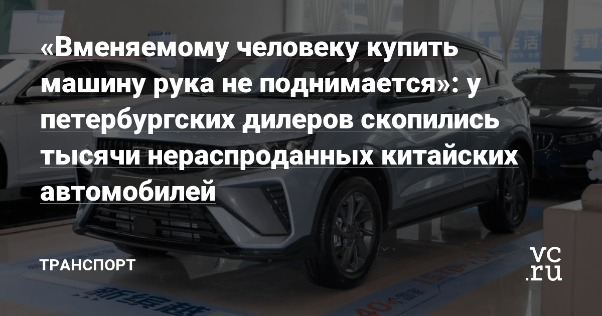 «Вменяемому человеку купить машину рука не поднимается»: у петербургских дилеров скопились тысячи нераспроданных китайских автомобилей