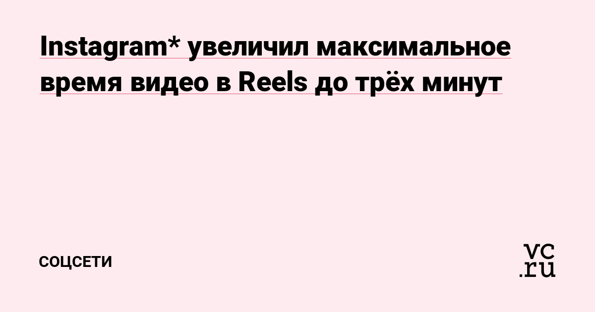 Instagram* увеличил максимальное время видео в Reels до трёх минут