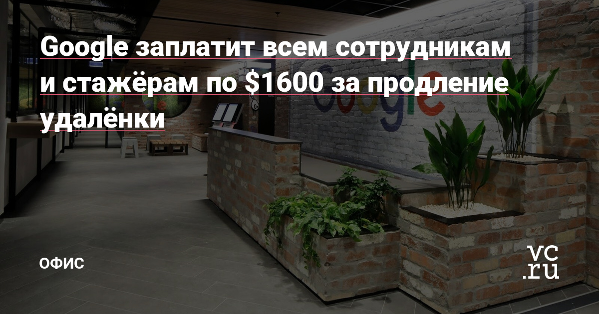Google заплатит всем сотрудникам и стажёрам по $1600 за продление удалёнки — Офис на vc.ru