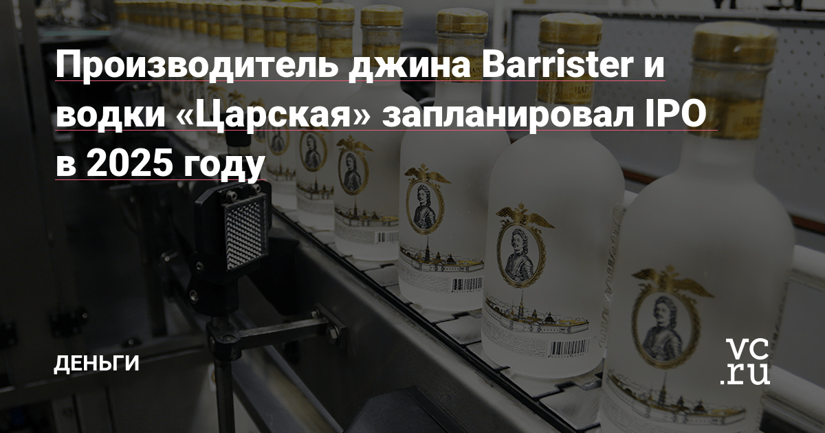 Производитель джина Barrister и водки «Царская» запланировал IPO в 2025