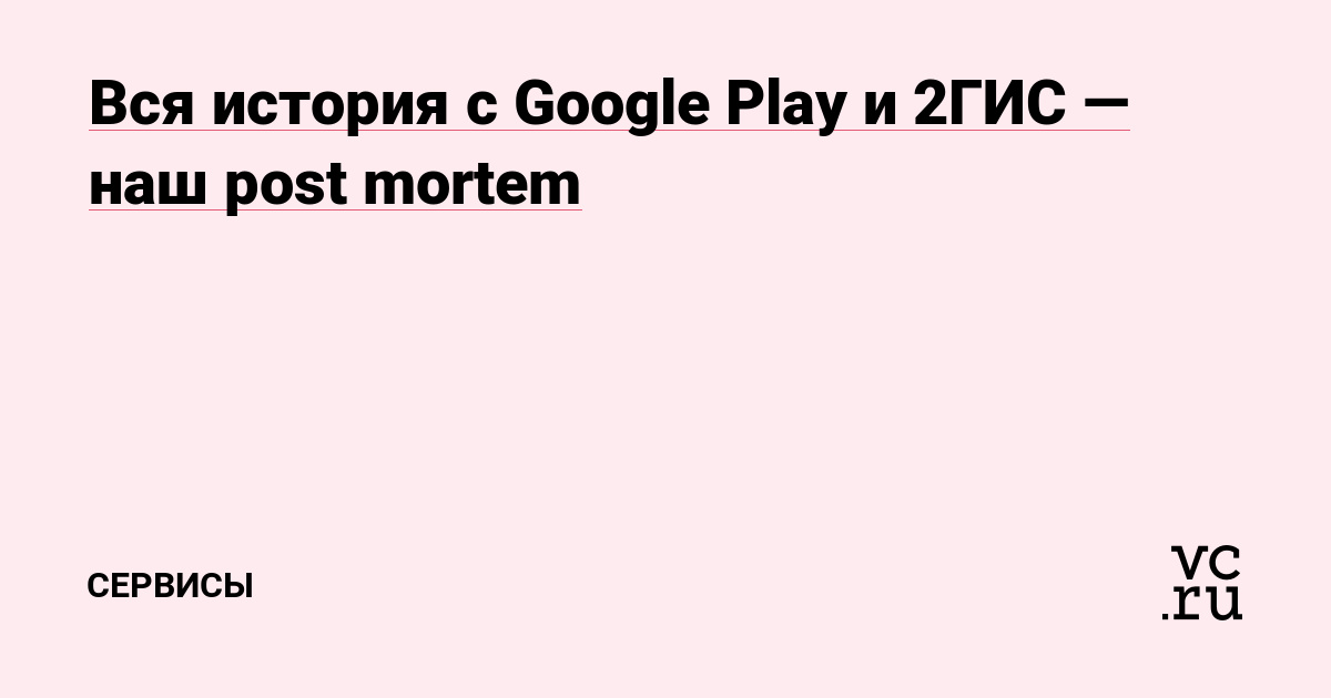 Вся история с Google Play и 2ГИС — наш post mortem — Сервисы на vc.ru